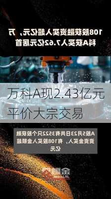 万科A现2.43亿元平价大宗交易