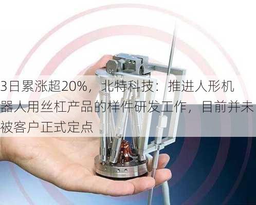 3日累涨超20%，北特科技：推进人形机器人用丝杠产品的样件研发工作，目前并未被客户正式定点