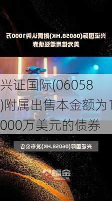 兴证国际(06058)附属出售本金额为1000万美元的债券