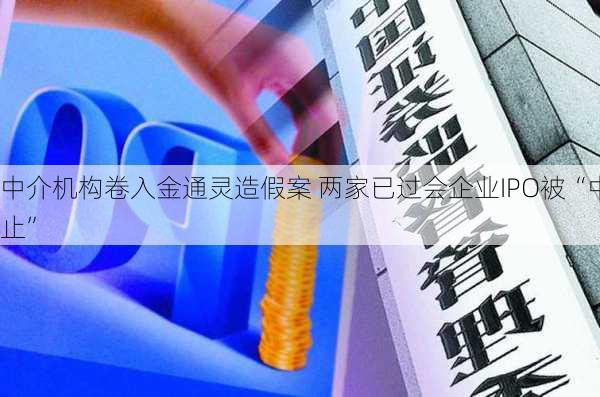 中介机构卷入金通灵造假案 两家已过会企业IPO被“中止”