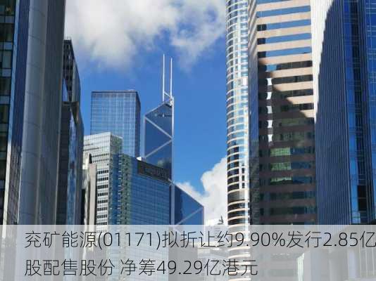 兖矿能源(01171)拟折让约9.90%发行2.85亿股配售股份 净筹49.29亿港元