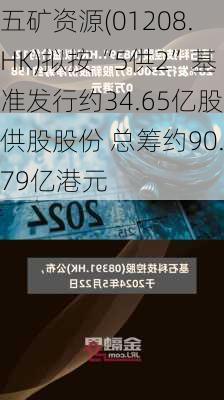 五矿资源(01208.HK)拟按“5供2”基准发行约34.65亿股供股股份 总筹约90.79亿港元