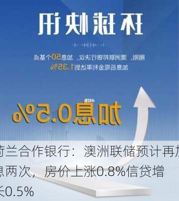 荷兰合作银行：澳洲联储预计再加息两次，房价上涨0.8%信贷增长0.5%