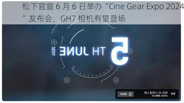 松下官宣 6 月 6 日举办“Cine Gear Expo 2024”发布会，GH7 相机有望登场