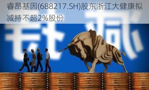 睿昂基因(688217.SH)股东浙江大健康拟减持不超2%股份