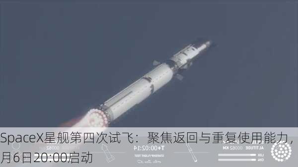 SpaceX星舰第四次试飞：聚焦返回与重复使用能力，6月6日20:00启动