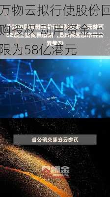 万物云拟行使股份回购授权 动用资金上限为58亿港元