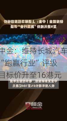 中金：维持长城汽车“跑赢行业”评级 目标价升至16港元