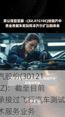 中汽股份(301215.SZ)：截至目前未承接过飞行汽车测试技术服务业务