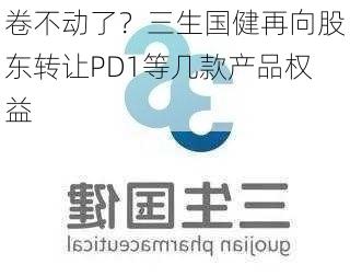 卷不动了？三生国健再向股东转让PD1等几款产品权益