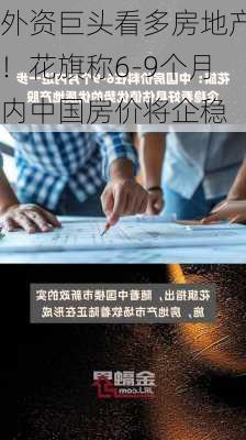 外资巨头看多房地产！花旗称6-9个月内中国房价将企稳