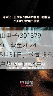 天山电子(301379.SZ)：截至2024年5月31日，公司股东总户数为11124户