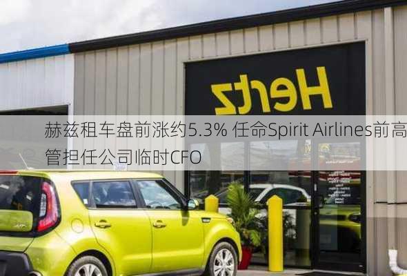 赫兹租车盘前涨约5.3% 任命Spirit Airlines前高管担任公司临时CFO