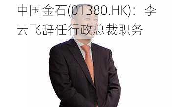 中国金石(01380.HK)：李云飞辞任行政总裁职务