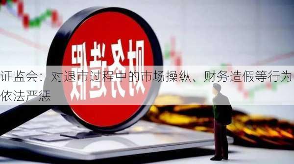 证监会：对退市过程中的市场操纵、财务造假等行为依法严惩