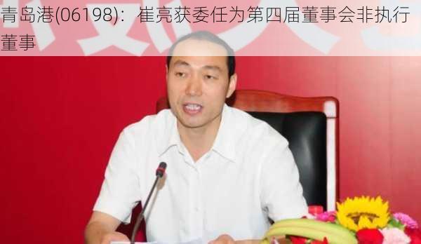 青岛港(06198)：崔亮获委任为第四届董事会非执行董事