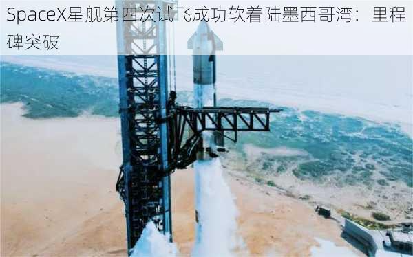 SpaceX星舰第四次试飞成功软着陆墨西哥湾：里程碑突破