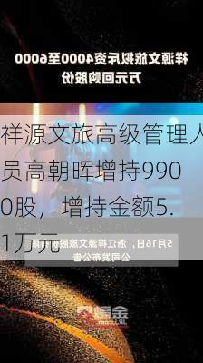 祥源文旅高级管理人员高朝晖增持9900股，增持金额5.1万元