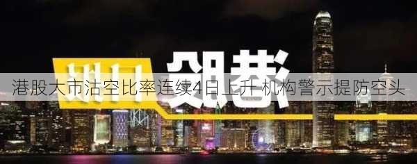 港股大市沽空比率连续4日上升 机构警示提防空头