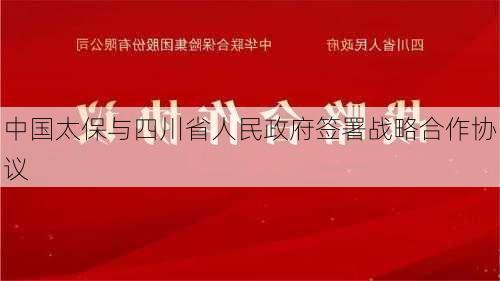 中国太保与四川省人民政府签署战略合作协议