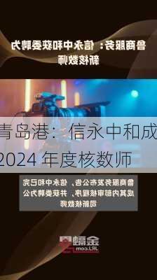 青岛港：信永中和成 2024 年度核数师