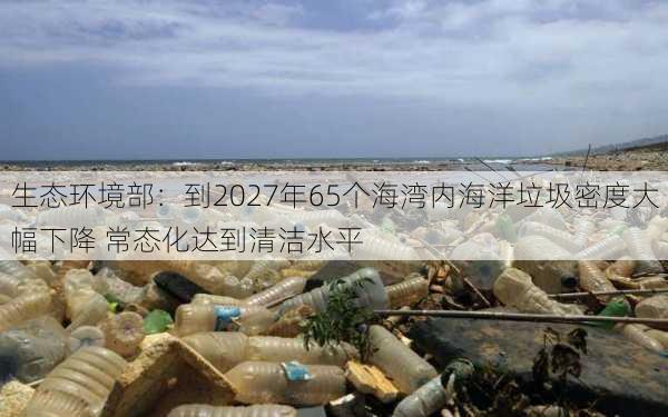 生态环境部：到2027年65个海湾内海洋垃圾密度大幅下降 常态化达到清洁水平