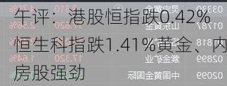 午评：港股恒指跌0.42% 恒生科指跌1.41%黄金、内房股强劲