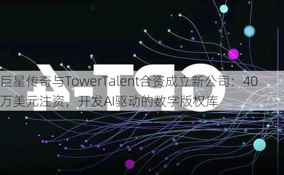 巨星传奇与TowerTalent合资成立新公司：40万美元注资，开发AI驱动的数字版权库