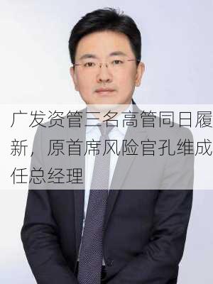 广发资管三名高管同日履新，原首席风险官孔维成任总经理