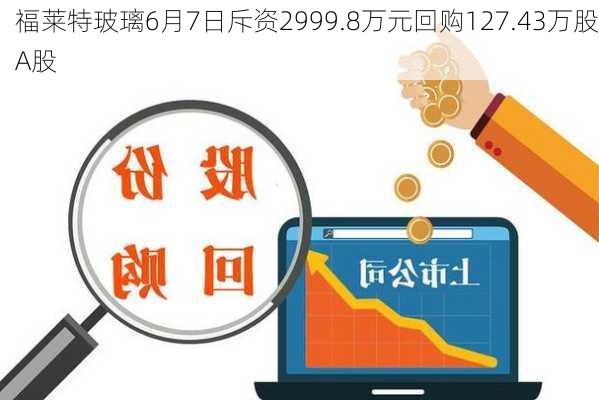 福莱特玻璃6月7日斥资2999.8万元回购127.43万股A股