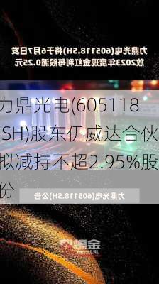 力鼎光电(605118.SH)股东伊威达合伙拟减持不超2.95%股份