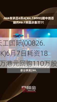 天工国际(00826.HK)6月7日耗资189万港元回购110万股