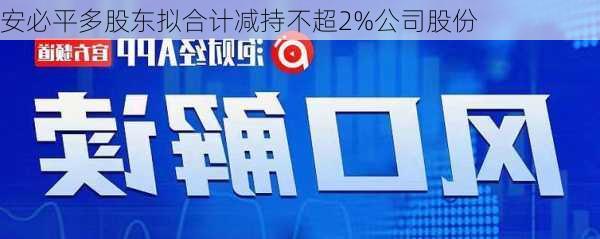 安必平多股东拟合计减持不超2%公司股份