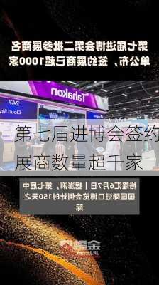 第七届进博会签约展商数量超千家