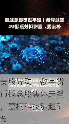 美股异动丨数字货币概念股集体走强，嘉楠科技涨超5%