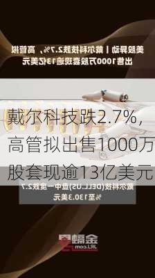 戴尔科技跌2.7%，高管拟出售1000万股套现逾13亿美元