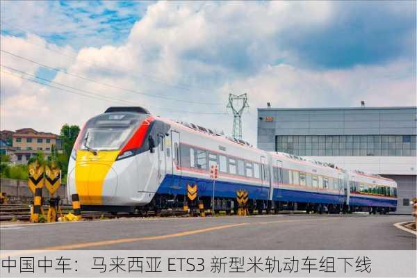 中国中车：马来西亚 ETS3 新型米轨动车组下线