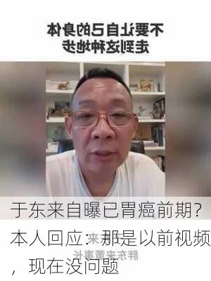 于东来自曝已胃癌前期？本人回应：那是以前视频，现在没问题