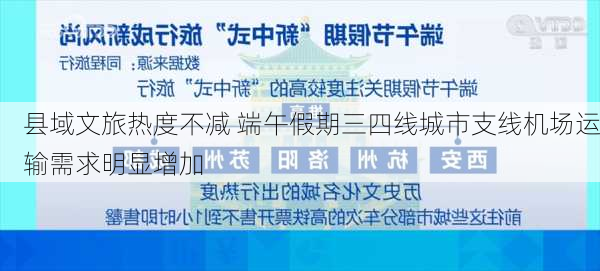 县域文旅热度不减 端午假期三四线城市支线机场运输需求明显增加