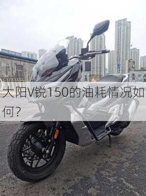 大阳V锐150的油耗情况如何？