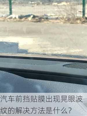 汽车前挡贴膜出现晃眼波纹的解决方法是什么？