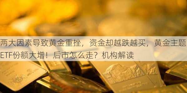 两大因素导致黄金重挫，资金却越跌越买，黄金主题ETF份额大增！后市怎么走？机构解读