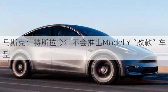 马斯克：特斯拉今年不会推出Model Y“改款”车型