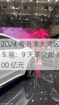 2024 粤港澳大湾区车展：9 天成交超 100 亿元