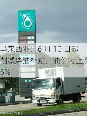 马来西亚：6 月 10 日起削减柴油补贴，油价将上涨 55%