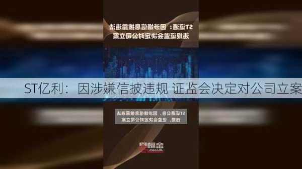 ST亿利：因涉嫌信披违规 证监会决定对公司立案