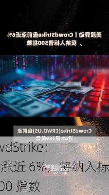 CrowdStrike：盘前涨近 6%，将纳入标普 500 指数