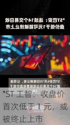 *ST 工智：收盘价首次低于 1 元，或被终止上市