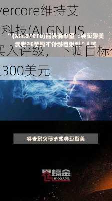 Evercore维持艾利科技(ALGN.US)买入评级，下调目标价至300美元