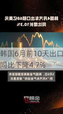 韩国6月前10天出口同比下降4.7%